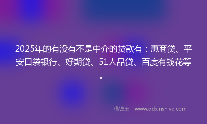 2025年的有没有不是中介的贷款有：惠商贷、平安口袋银行、好期贷、51人品贷、百度有钱花等。