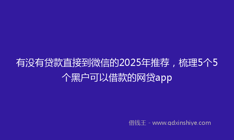 有没有贷款直接到微信的2025年推荐，梳理5个5个黑户可以借款的网贷app