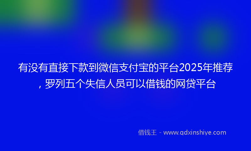 有没有直接下款到微信支付宝的平台2025年推荐，罗列五个失信人员可以借钱的网贷平台