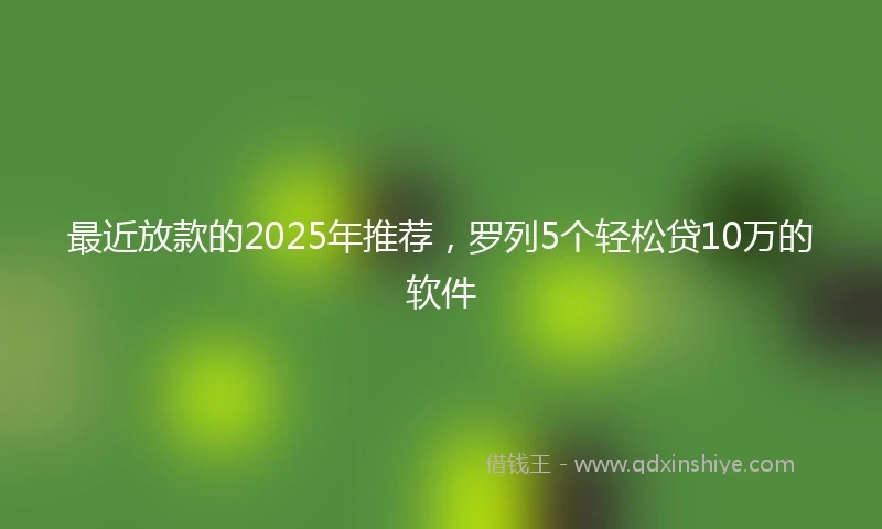 最近放款的2025年推荐,罗列5个轻松贷10万的软件