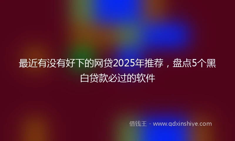 最近有没有好下的网贷2025年推荐，盘点5个黑白贷款必过的软件