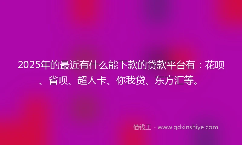 2025年的最近有什么能下款的贷款平台有：花呗、省呗、超人卡、你我贷、东方汇等。