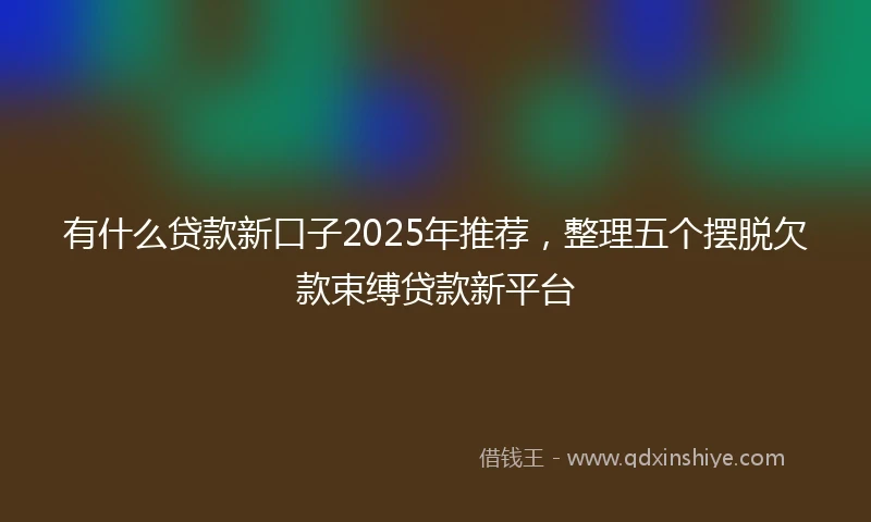 有什么贷款新口子2025年推荐，整理五个摆脱欠款束缚贷款新平台