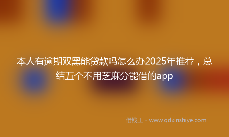 本人有逾期双黑能贷款吗怎么办2025年推荐，总结五个不用芝麻分能借的app