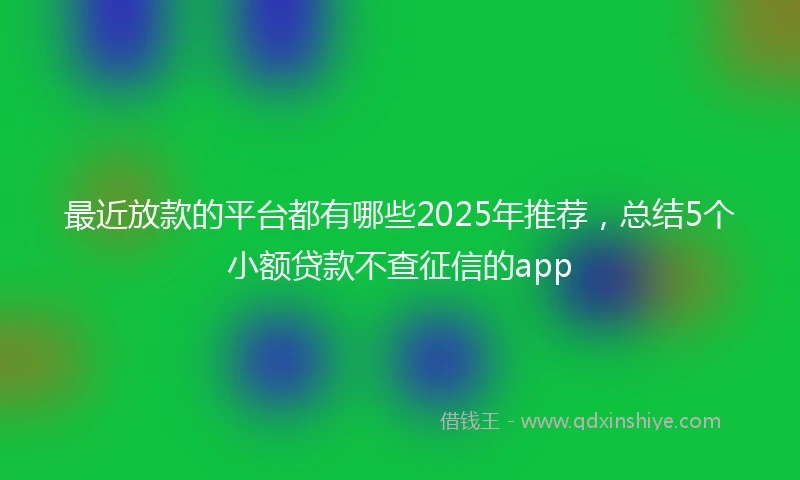 最近放款的平台都有哪些2025年推荐，总结5个小额贷款不查征信的app