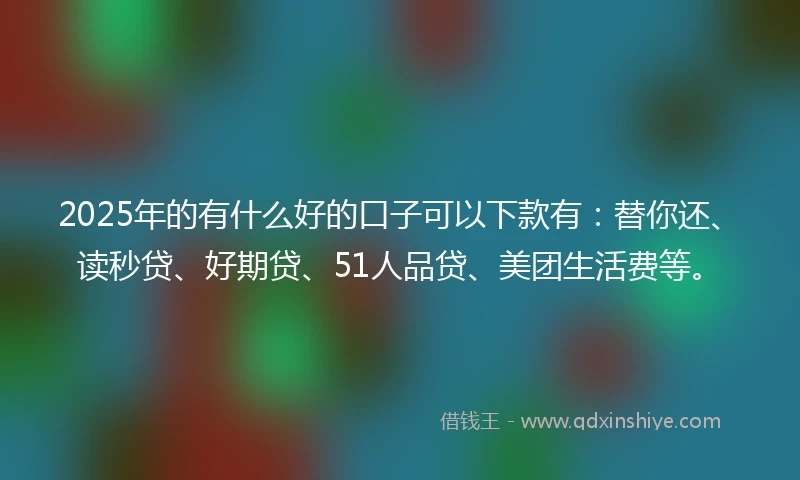 2025年的有什么好的口子可以下款有：替你还、读秒贷、好期贷、51人品贷、美团生活费等。