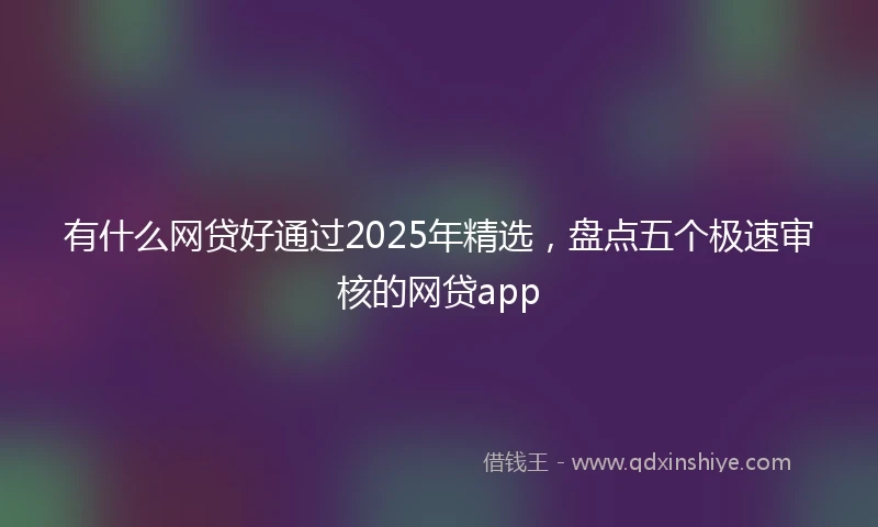 有什么网贷好通过2025年精选，盘点五个极速审核的网贷app