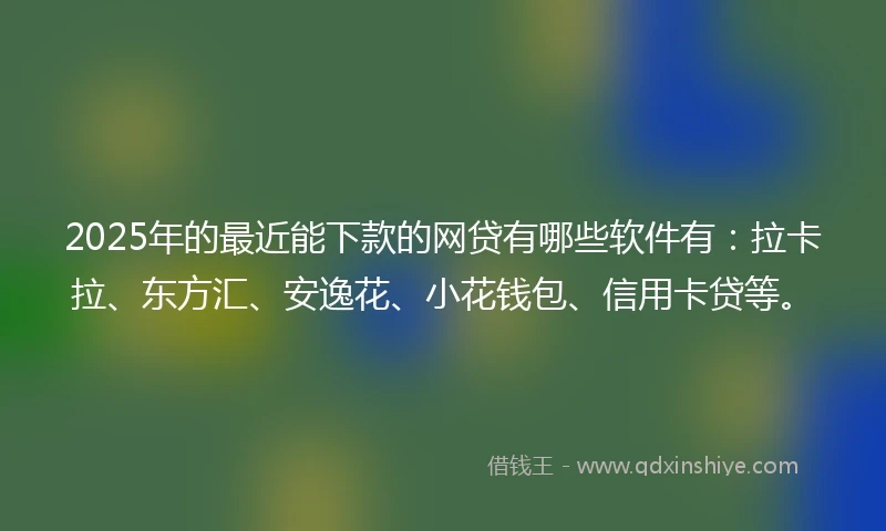 2025年的最近能下款的网贷有哪些软件有：拉卡拉、东方汇、安逸花、小花钱包、信用卡贷等。