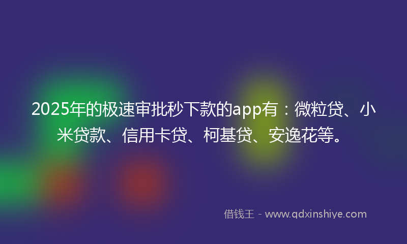 2025年的极速审批秒下款的app有：微粒贷、小米贷款、信用卡贷、柯基贷、安逸花等。