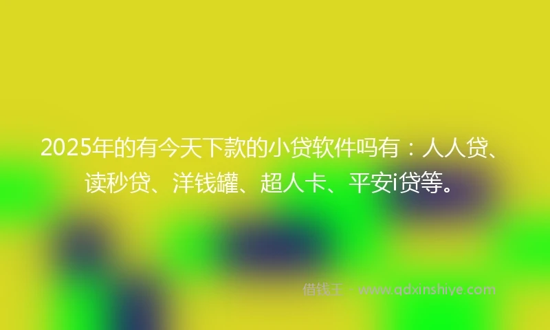 2025年的有今天下款的小贷软件吗有：人人贷、读秒贷、洋钱罐、超人卡、平安i贷等。