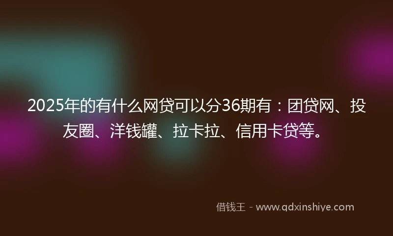 2025年的有什么网贷可以分36期有：团贷网、投友圈、洋钱罐、拉卡拉、信用卡贷等。