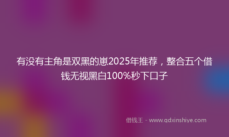 有没有主角是双黑的崽2025年推荐，整合五个借钱无视黑白100%秒下口子