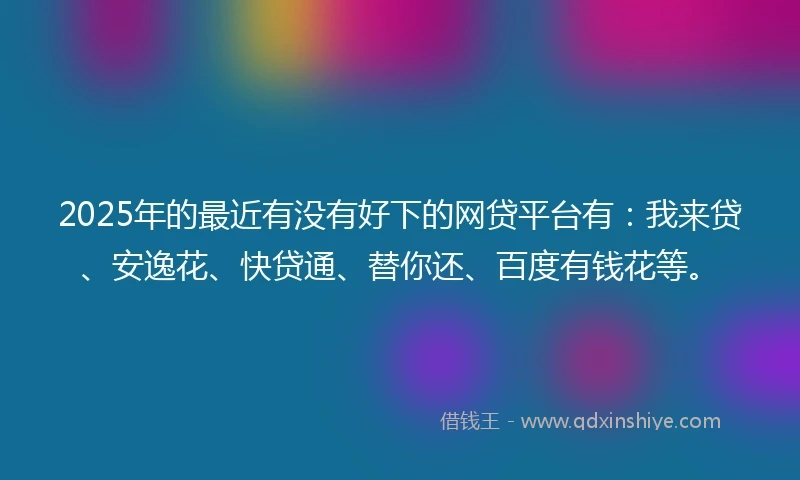 2025年的最近有没有好下的网贷平台有:我来贷、安逸花、快贷通、替你还、百度有钱花等。