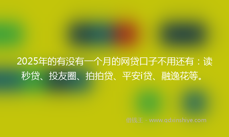 2025年的有没有一个月的网贷口子不用还有：读秒贷、投友圈、拍拍贷、平安i贷、融逸花等。