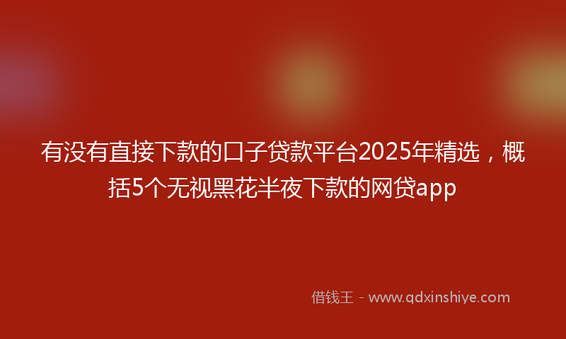 有没有直接下款的口子贷款平台2025年精选，概括5个无视黑花半夜下款的网贷app