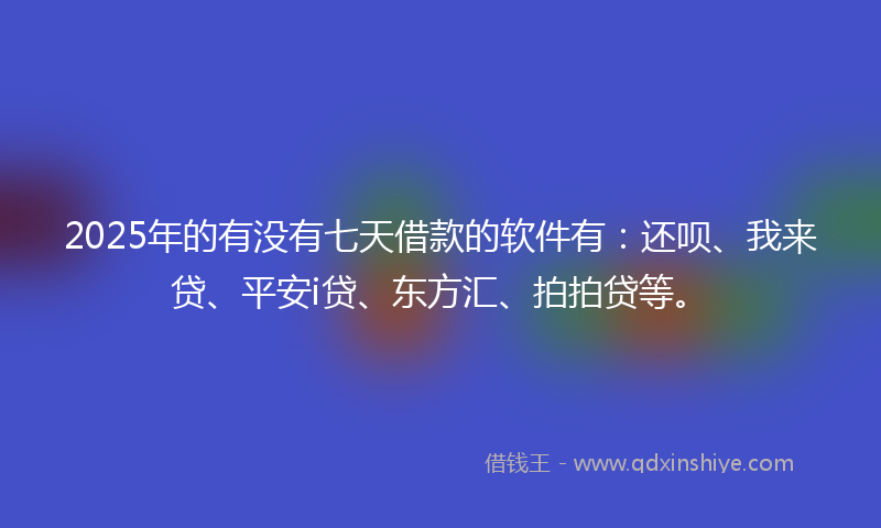 2025年的有没有七天借款的软件有：还呗、我来贷、平安i贷、东方汇、拍拍贷等。