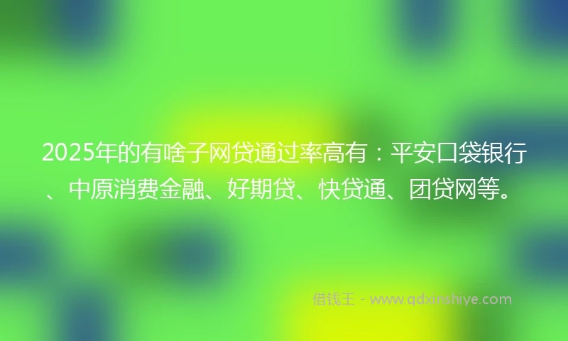 2025年的有啥子网贷通过率高有：平安口袋银行、中原消费金融、好期贷、快贷通、团贷网等。