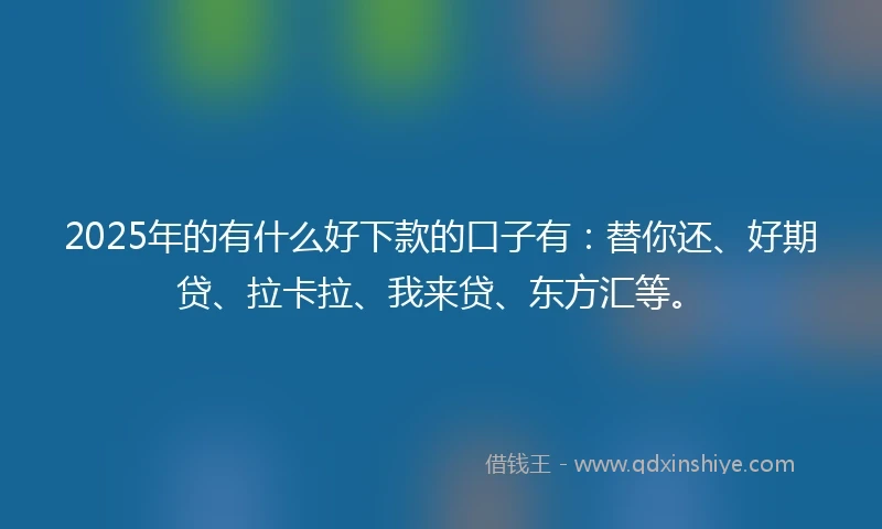 2025年的有什么好下款的口子有：替你还、好期贷、拉卡拉、我来贷、东方汇等。