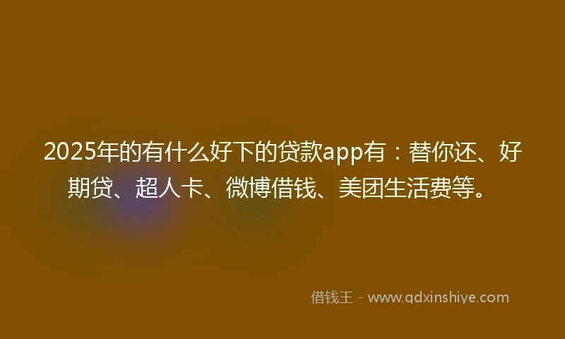 2025年的有什么好下的贷款app有：替你还、好期贷、超人卡、微博借钱、美团生活费等。