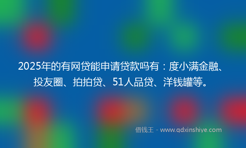 2025年的有网贷能申请贷款吗有：度小满金融、投友圈、拍拍贷、51人品贷、洋钱罐等。