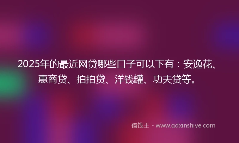 2025年的最近网贷哪些口子可以下有：安逸花、惠商贷、拍拍贷、洋钱罐、功夫贷等。