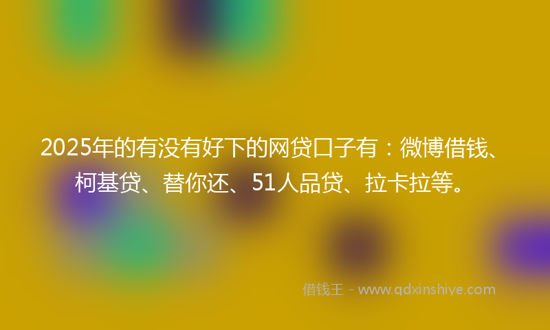 2025年的有没有好下的网贷口子有：微博借钱、柯基贷、替你还、51人品贷、拉卡拉等。