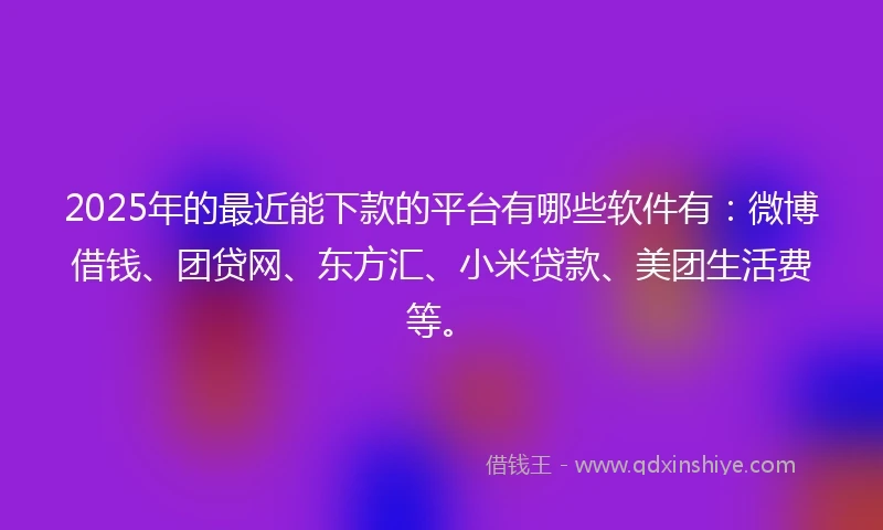2025年的最近能下款的平台有哪些软件有：微博借钱、团贷网、东方汇、小米贷款、美团生活费等。