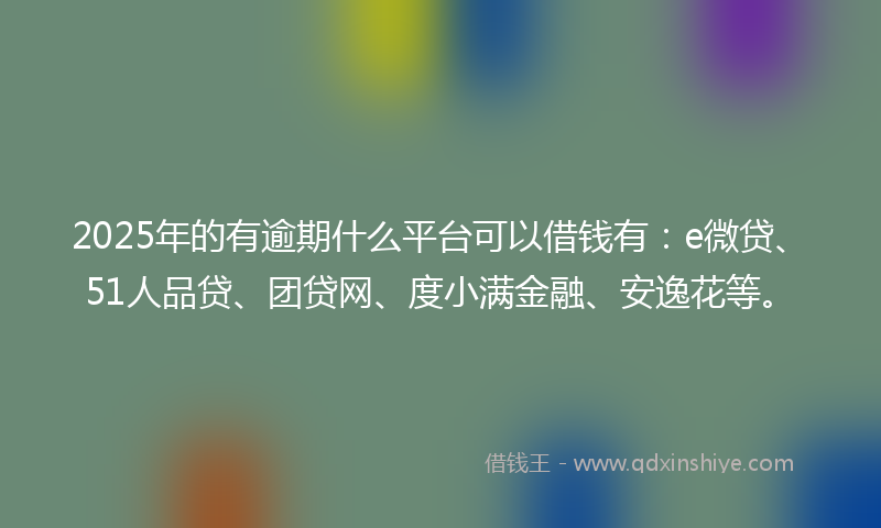 2025年的有逾期什么平台可以借钱有：e微贷、51人品贷、团贷网、度小满金融、安逸花等。