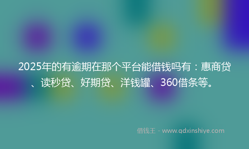 2025年的有逾期在那个平台能借钱吗有：惠商贷、读秒贷、好期贷、洋钱罐、360借条等。