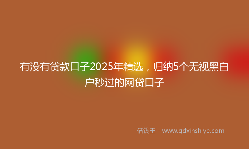 有没有贷款口子2025年精选，归纳5个无视黑白户秒过的网贷口子