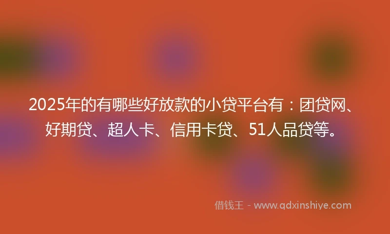 2025年的有哪些好放款的小贷平台有：团贷网、好期贷、超人卡、信用卡贷、51人品贷等。