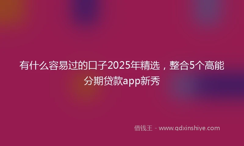有什么容易过的口子2025年精选，整合5个高能分期贷款app新秀