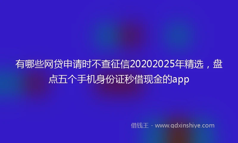 有哪些网贷申请时不查征信20202025年精选，盘点五个手机身份证秒借现金的app