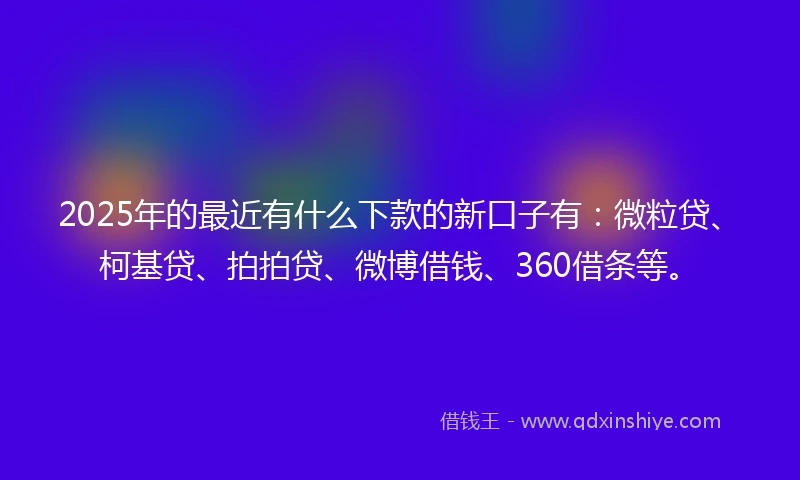 2025年的最近有什么下款的新口子有：微粒贷、柯基贷、拍拍贷、微博借钱、360借条等。