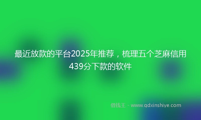最近放款的平台2025年推荐，梳理五个芝麻信用439分下款的软件