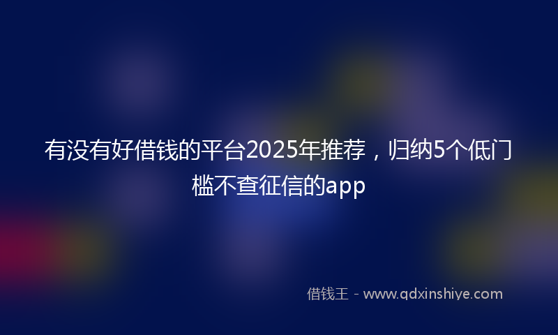 有没有好借钱的平台2025年推荐，归纳5个低门槛不查征信的app