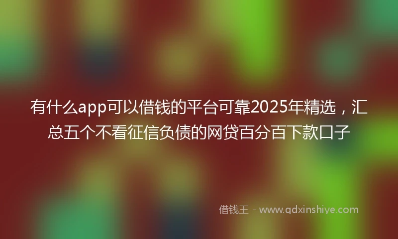 有什么app可以借钱的平台可靠2025年精选，汇总五个不看征信负债的网贷百分百下款口子