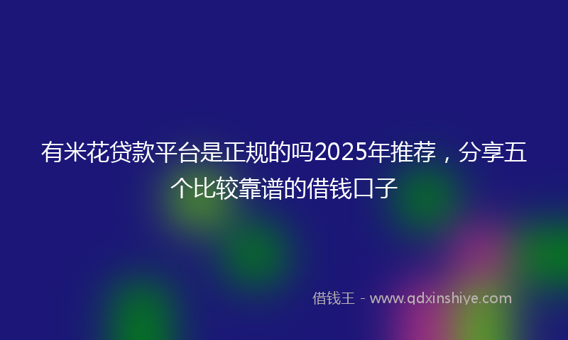 有米花贷款平台是正规的吗2025年推荐，分享五个比较靠谱的借钱口子