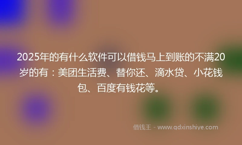 2025年的有什么软件可以借钱马上到账的不满20岁的有：美团生活费、替你还、滴水贷、小花钱包、百度有钱花等。