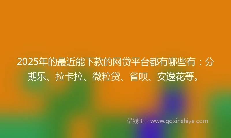 2025年的最近能下款的网贷平台都有哪些有：分期乐、拉卡拉、微粒贷、省呗、安逸花等。
