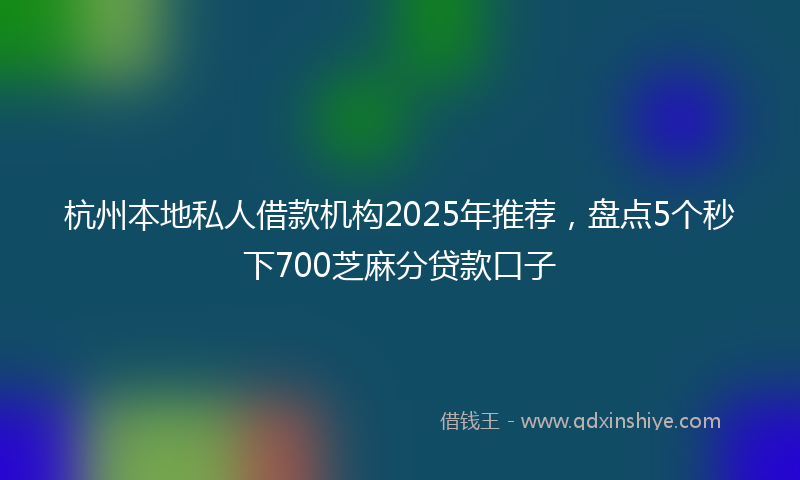 杭州本地私人借款机构2025年推荐，盘点5个秒下700芝麻分贷款口子