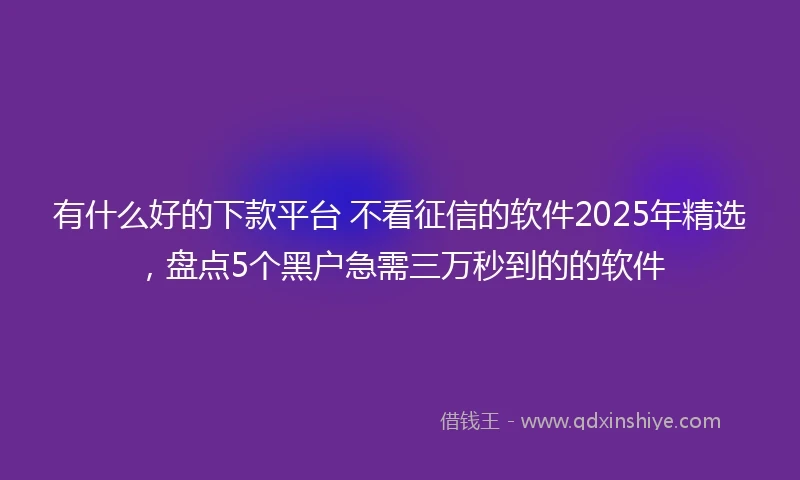 有什么好的下款平台 不看征信的软件2025年精选，盘点5个黑户急需三万秒到的的软件
