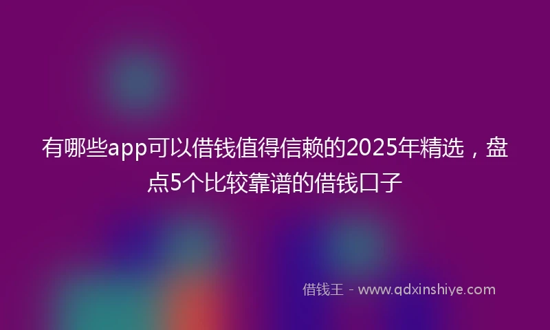有哪些app可以借钱值得信赖的2025年精选，盘点5个比较靠谱的借钱口子