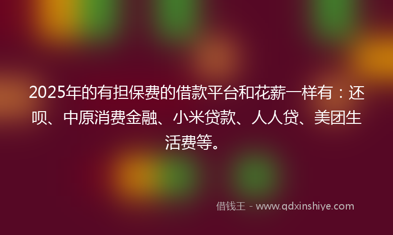 2025年的有担保费的借款平台和花薪一样有：还呗、中原消费金融、小米贷款、人人贷、美团生活费等。