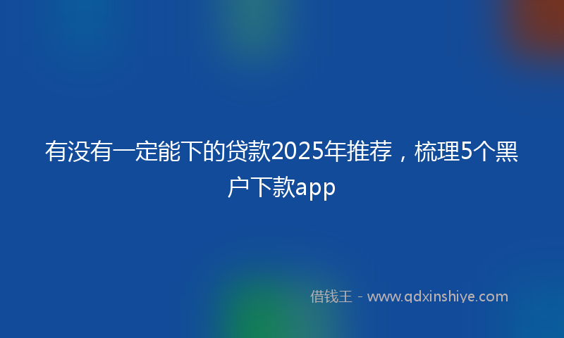 有没有一定能下的贷款2025年推荐，梳理5个黑户下款app