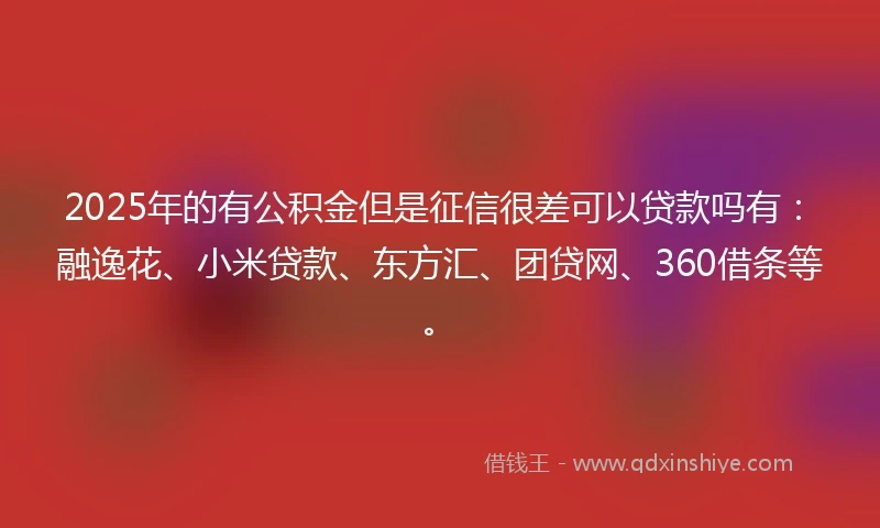 2025年的有公积金但是征信很差可以贷款吗有：融逸花、小米贷款、东方汇、团贷网、360借条等。