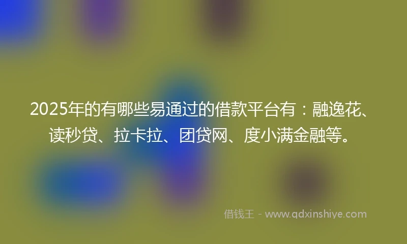 2025年的有哪些易通过的借款平台有：融逸花、读秒贷、拉卡拉、团贷网、度小满金融等。