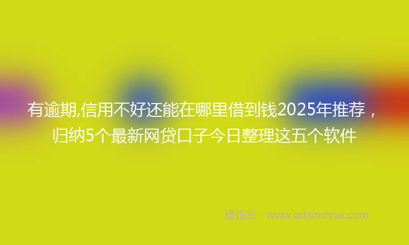 有逾期,信用不好还能在哪里借到钱2025年推荐，归纳5个最新网贷口子今日整理这五个软件