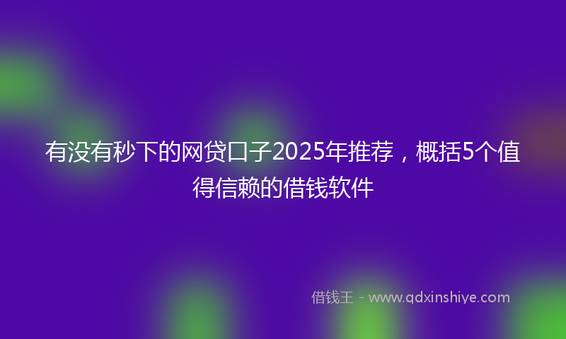 有没有秒下的网贷口子2025年推荐，概括5个值得信赖的借钱软件