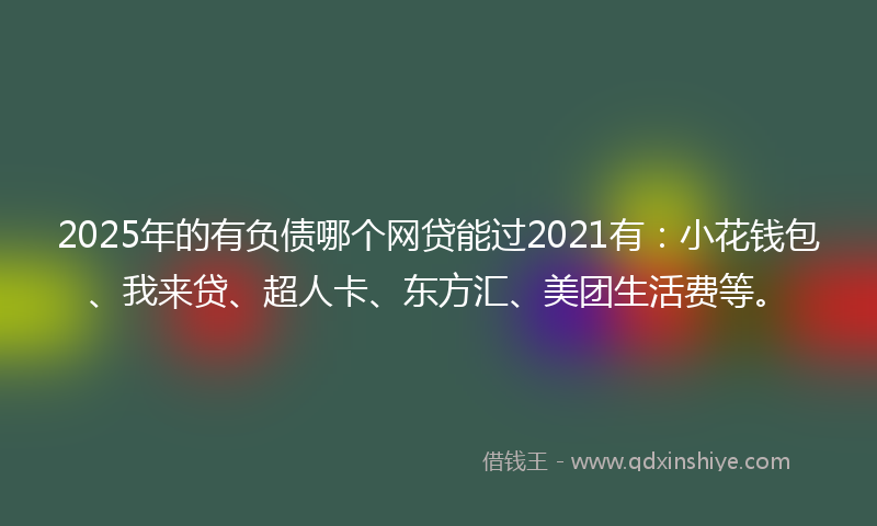 2025年的有负债哪个网贷能过2021有：小花钱包、我来贷、超人卡、东方汇、美团生活费等。